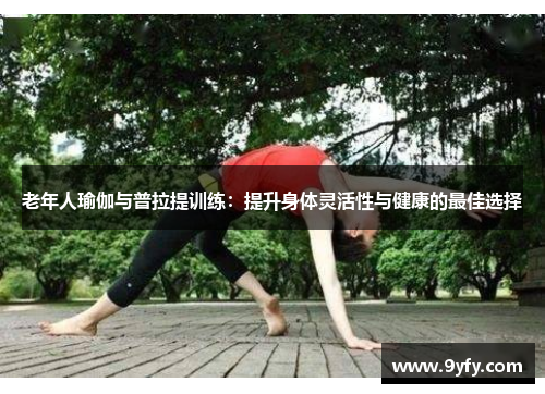 老年人瑜伽与普拉提训练：提升身体灵活性与健康的最佳选择